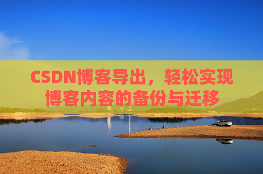CSDN博客导出,轻松实现博客内容的备份与迁移 CSDN博客导出,轻松实现博客内容的备份与迁移